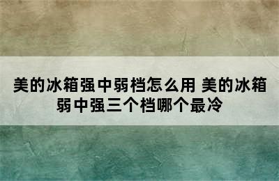 美的冰箱强中弱档怎么用 美的冰箱弱中强三个档哪个最冷